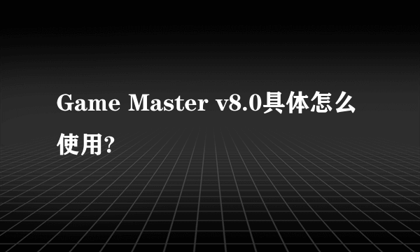 Game Master v8.0具体怎么使用?