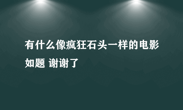 有什么像疯狂石头一样的电影如题 谢谢了