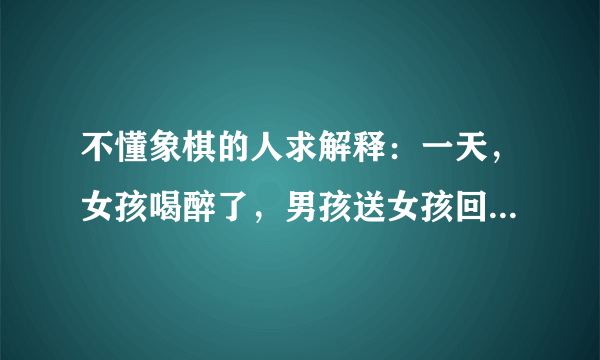 不懂象棋的人求解释：一天，女孩喝醉了，男孩送女孩回家，开了门，发现情况不对，女孩从家里翻出象棋摆好