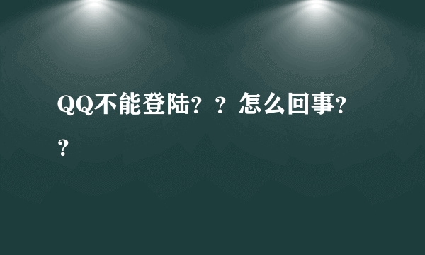 QQ不能登陆？？怎么回事？？