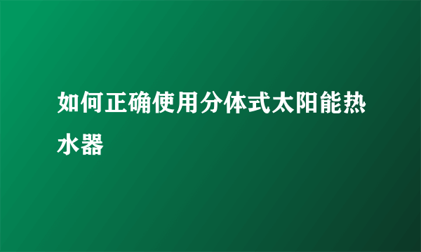 如何正确使用分体式太阳能热水器