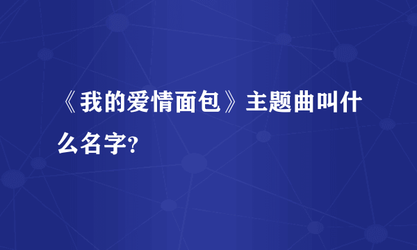 《我的爱情面包》主题曲叫什么名字？