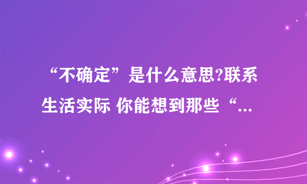 “不确定”是什么意思?联系生活实际 你能想到那些“不确定” ?