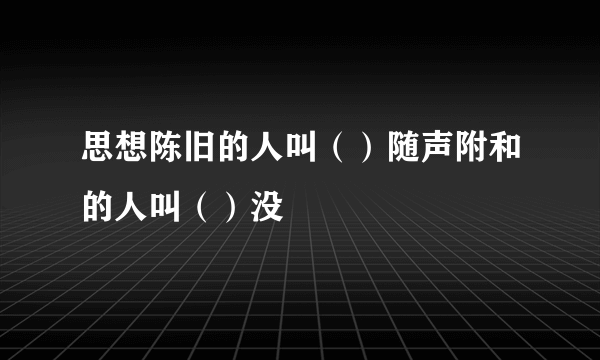 思想陈旧的人叫（）随声附和的人叫（）没