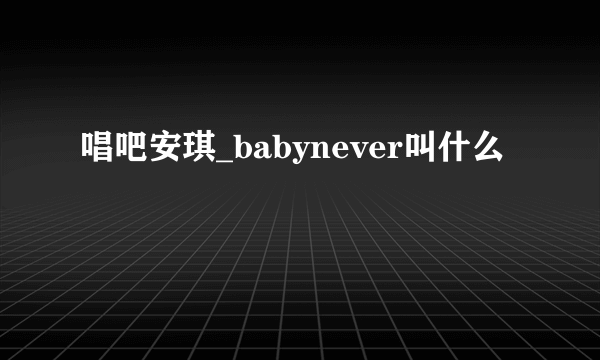 唱吧安琪_babynever叫什么