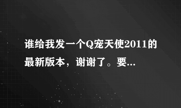 谁给我发一个Q宠天使2011的最新版本，谢谢了。要最新的！谁有用的起来的发我个。谢谢。