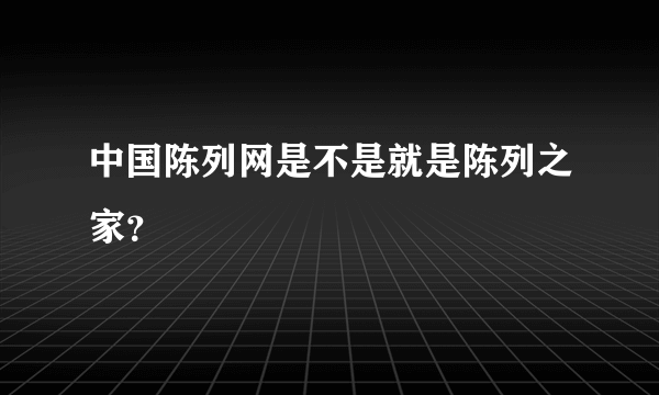 中国陈列网是不是就是陈列之家？