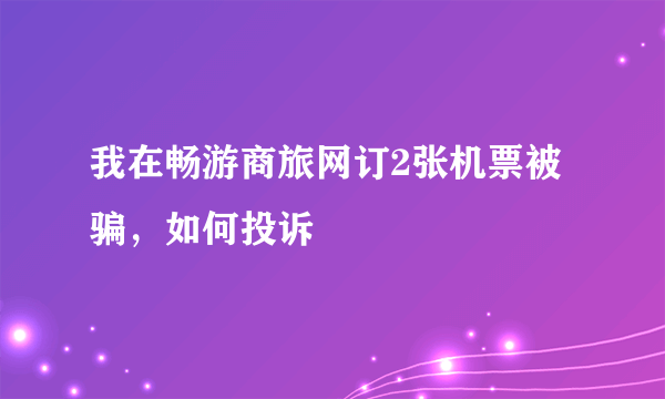 我在畅游商旅网订2张机票被骗，如何投诉