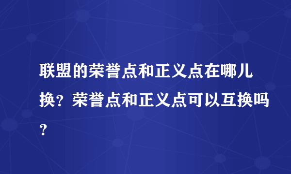 联盟的荣誉点和正义点在哪儿换？荣誉点和正义点可以互换吗？