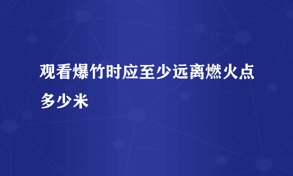 观看爆竹时应至少远离燃火点多少米