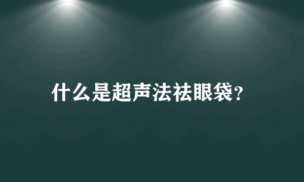 什么是超声法祛眼袋？