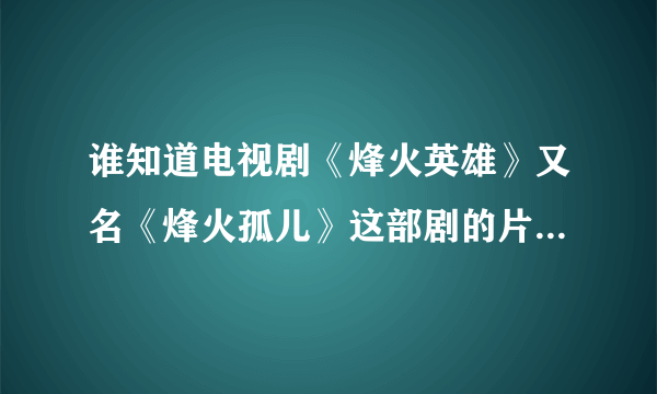 谁知道电视剧《烽火英雄》又名《烽火孤儿》这部剧的片头曲和片尾曲是什么吗？