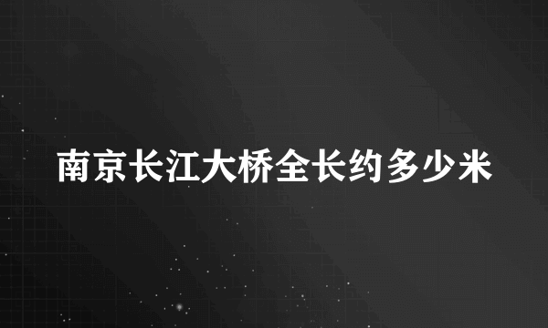 南京长江大桥全长约多少米