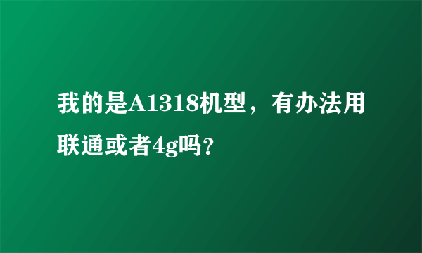 我的是A1318机型，有办法用联通或者4g吗？