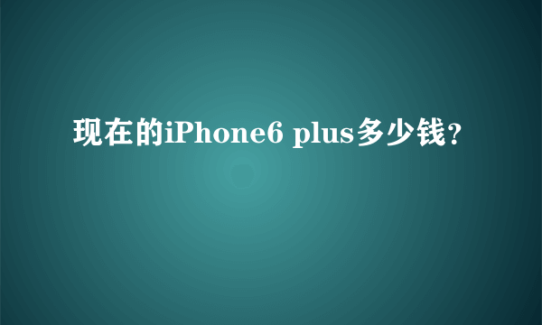 现在的iPhone6 plus多少钱？