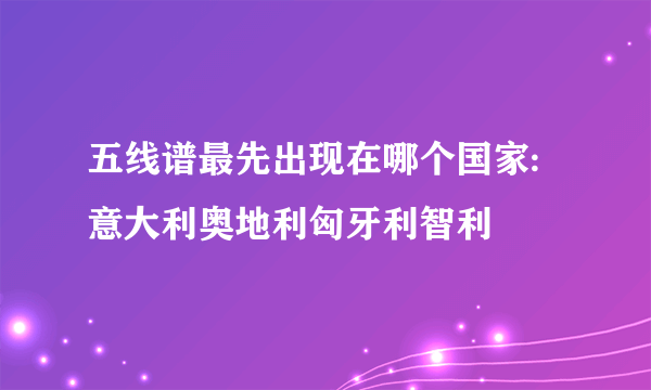 五线谱最先出现在哪个国家:意大利奥地利匈牙利智利