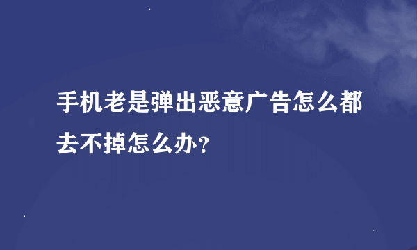 手机老是弹出恶意广告怎么都去不掉怎么办？