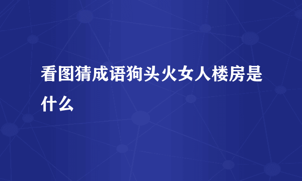 看图猜成语狗头火女人楼房是什么