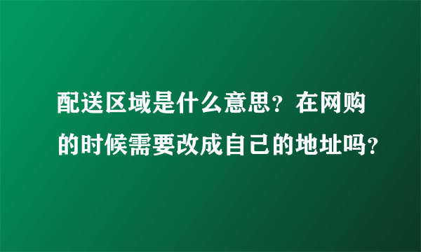 配送区域是什么意思？在网购的时候需要改成自己的地址吗？