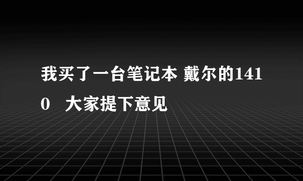 我买了一台笔记本 戴尔的1410   大家提下意见