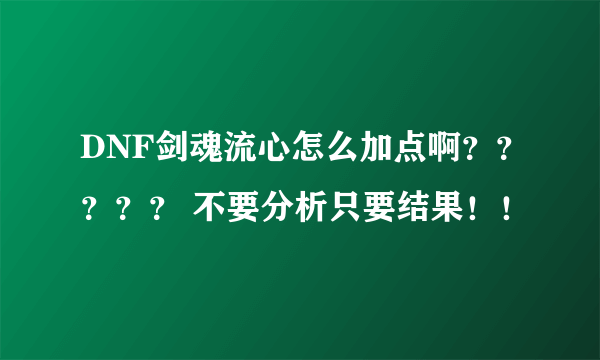 DNF剑魂流心怎么加点啊？？？？？ 不要分析只要结果！！