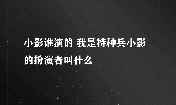 小影谁演的 我是特种兵小影的扮演者叫什么