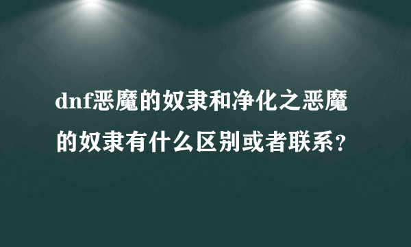 dnf恶魔的奴隶和净化之恶魔的奴隶有什么区别或者联系？