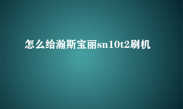 怎么给瀚斯宝丽sn10t2刷机