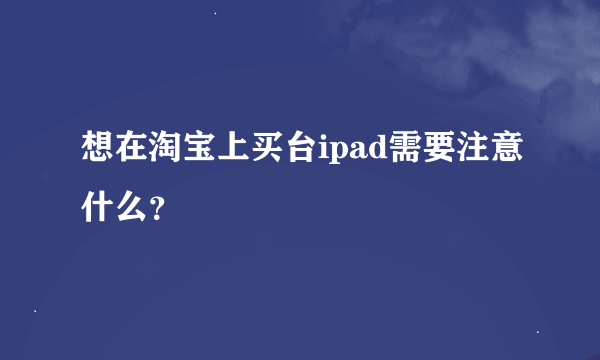 想在淘宝上买台ipad需要注意什么？