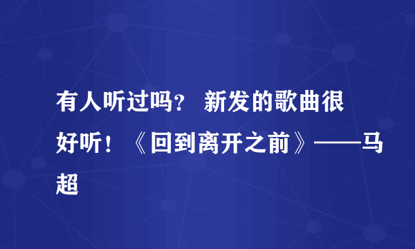 有人听过吗？ 新发的歌曲很好听！《回到离开之前》——马超