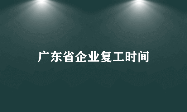 广东省企业复工时间