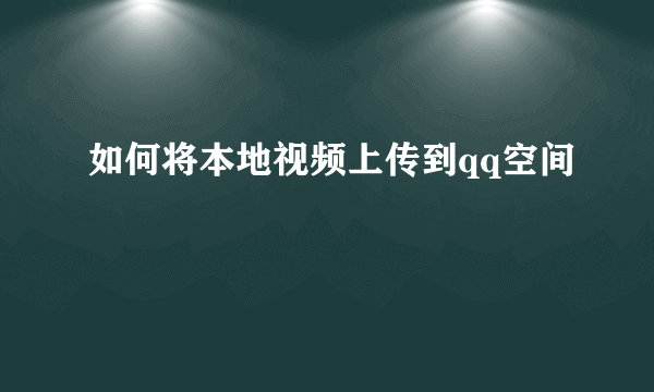 如何将本地视频上传到qq空间