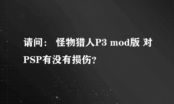 请问： 怪物猎人P3 mod版 对PSP有没有损伤？