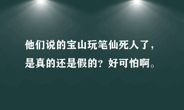 他们说的宝山玩笔仙死人了，是真的还是假的？好可怕啊。