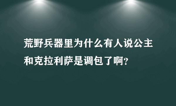 荒野兵器里为什么有人说公主和克拉利萨是调包了啊？