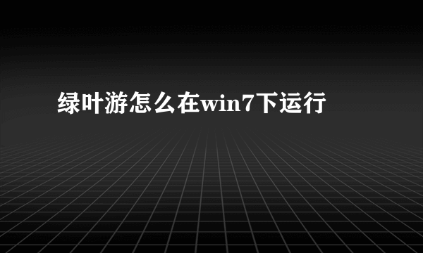 绿叶游怎么在win7下运行