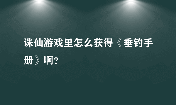 诛仙游戏里怎么获得《垂钓手册》啊？