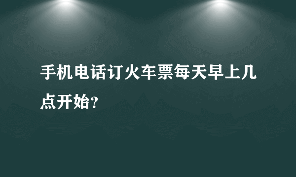 手机电话订火车票每天早上几点开始？