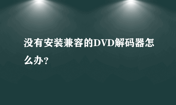 没有安装兼容的DVD解码器怎么办？