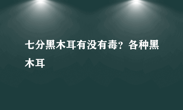 七分黑木耳有没有毒？各种黑木耳