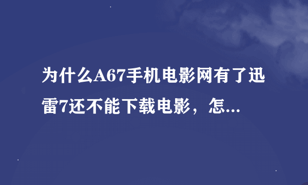 为什么A67手机电影网有了迅雷7还不能下载电影，怎么一回事？？？