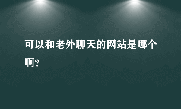 可以和老外聊天的网站是哪个啊？