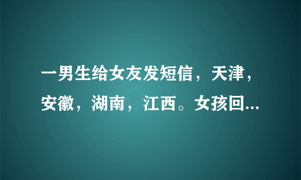 一男生给女友发短信，天津，安徽，湖南，江西。女孩回，山东，是什么意思求解