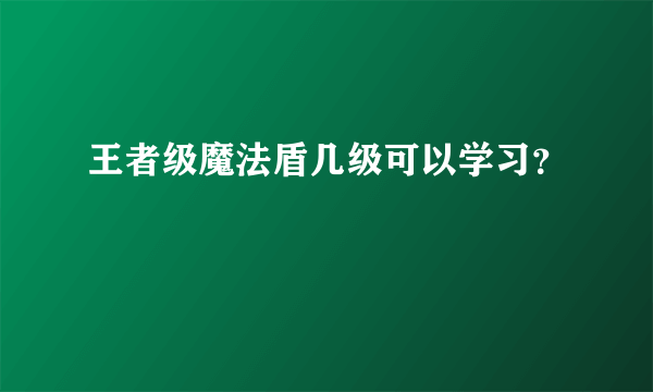 王者级魔法盾几级可以学习？