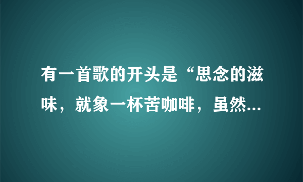 有一首歌的开头是“思念的滋味，就象一杯苦咖啡，虽然可以加点糖依然叫人心憔悴”这歌的歌名是什么？