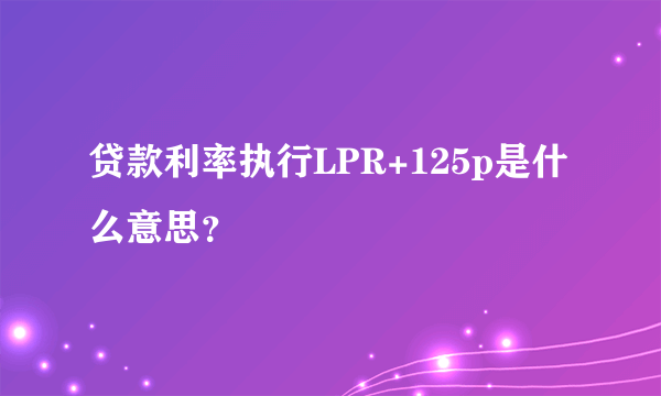 贷款利率执行LPR+125p是什么意思？