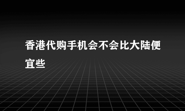 香港代购手机会不会比大陆便宜些