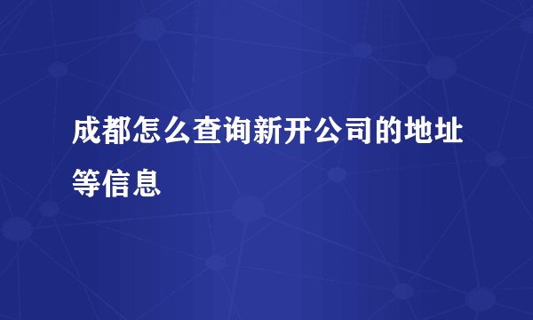 成都怎么查询新开公司的地址等信息