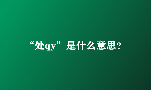 “处qy”是什么意思？