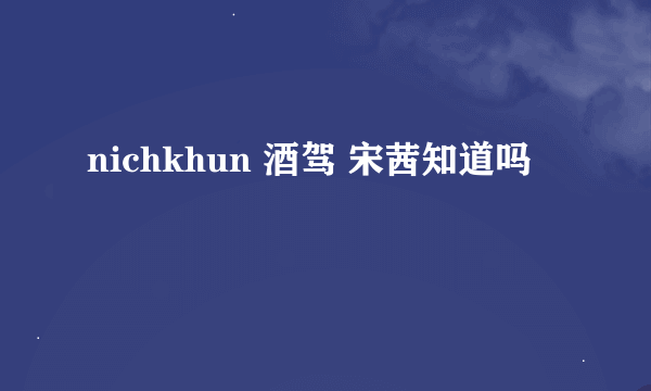 nichkhun 酒驾 宋茜知道吗